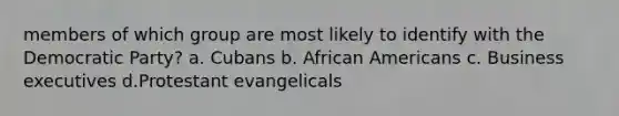 members of which group are most likely to identify with the Democratic Party? a. Cubans b. African Americans c. Business executives d.Protestant evangelicals