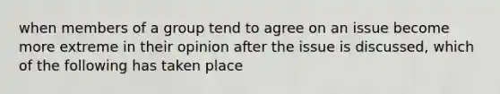 when members of a group tend to agree on an issue become more extreme in their opinion after the issue is discussed, which of the following has taken place