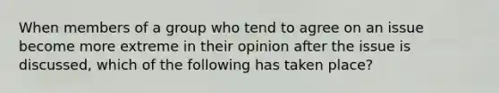 When members of a group who tend to agree on an issue become more extreme in their opinion after the issue is discussed, which of the following has taken place?