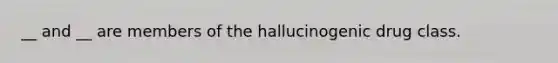 __ and __ are members of the hallucinogenic drug class.