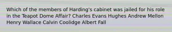 Which of the members of Harding's cabinet was jailed for his role in the Teapot Dome Affair? Charles Evans Hughes Andrew Mellon Henry Wallace Calvin Coolidge Albert Fall