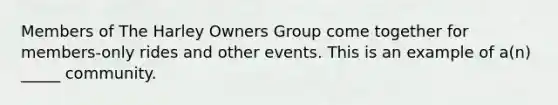 Members of The Harley Owners Group come together for members-only rides and other events. This is an example of a(n) _____ community.