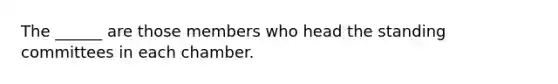 The ______ are those members who head the standing committees in each chamber.