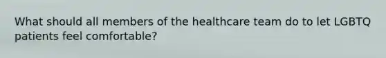 What should all members of the healthcare team do to let LGBTQ patients feel comfortable?