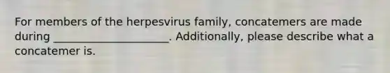 For members of the herpesvirus family, concatemers are made during _____________________. Additionally, please describe what a concatemer is.