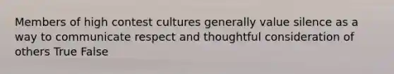 Members of high contest cultures generally value silence as a way to communicate respect and thoughtful consideration of others True False