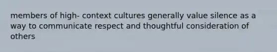 members of high- context cultures generally value silence as a way to communicate respect and thoughtful consideration of others