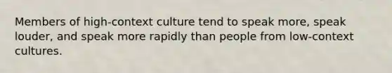 Members of high-context culture tend to speak more, speak louder, and speak more rapidly than people from low-context cultures.