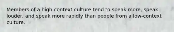 Members of a high-context culture tend to speak more, speak louder, and speak more rapidly than people from a low-context culture.