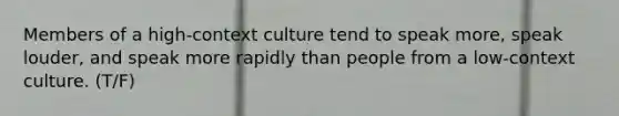 Members of a high-context culture tend to speak more, speak louder, and speak more rapidly than people from a low-context culture. (T/F)