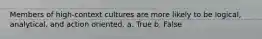 Members of high-context cultures are more likely to be logical, analytical, and action oriented. a. True b. False