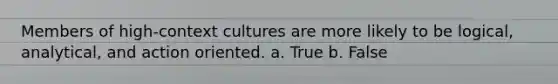 Members of high-context cultures are more likely to be logical, analytical, and action oriented. a. True b. False