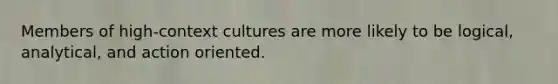 Members of high-context cultures are more likely to be logical, analytical, and action oriented.