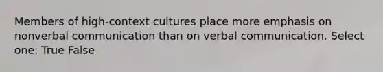 Members of high-context cultures place more emphasis on nonverbal communication than on verbal communication. Select one: True False