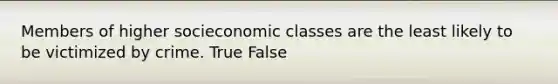 Members of higher socieconomic classes are the least likely to be victimized by crime. True False