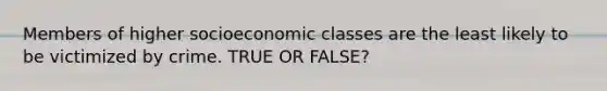 Members of higher socioeconomic classes are the least likely to be victimized by crime. TRUE OR FALSE?