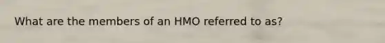 What are the members of an HMO referred to as?