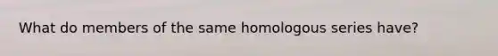 What do members of the same homologous series have?