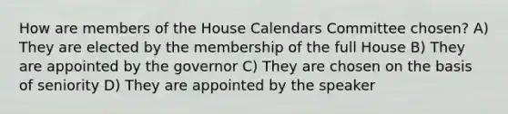 How are members of the House Calendars Committee chosen? A) They are elected by the membership of the full House B) They are appointed by the governor C) They are chosen on the basis of seniority D) They are appointed by the speaker