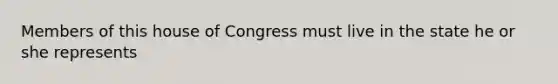 Members of this house of Congress must live in the state he or she represents