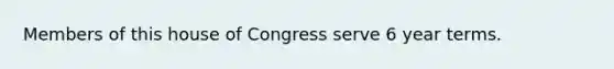 Members of this house of Congress serve 6 year terms.