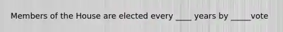 Members of the House are elected every ____ years by _____vote