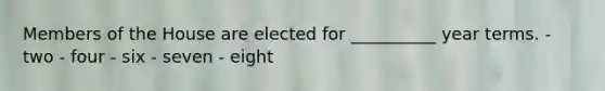 Members of the House are elected for __________ year terms. - two - four - six - seven - eight