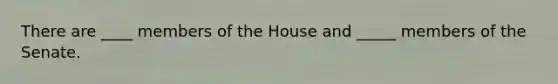 There are ____ members of the House and _____ members of the Senate.