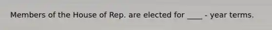 Members of the House of Rep. are elected for ____ - year terms.