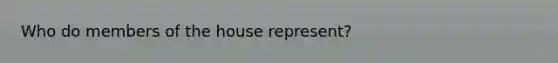 Who do members of the house represent?