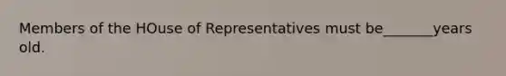 Members of the HOuse of Representatives must be_______years old.