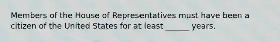 Members of the House of Representatives must have been a citizen of the United States for at least ______ years.