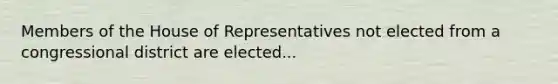 Members of the House of Representatives not elected from a congressional district are elected...