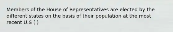 Members of the House of Representatives are elected by the different states on the basis of their population at the most recent U.S ( )