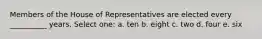 Members of the House of Representatives are elected every __________ years. Select one: a. ten b. eight c. two d. four e. six