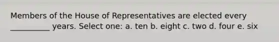 Members of the House of Representatives are elected every __________ years. Select one: a. ten b. eight c. two d. four e. six