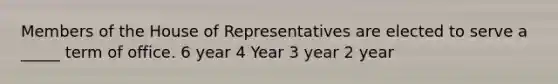 Members of the House of Representatives are elected to serve a _____ term of office. 6 year 4 Year 3 year 2 year