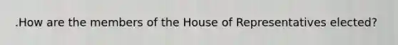 .How are the members of the House of Representatives elected?