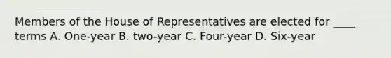 Members of the House of Representatives are elected for ____ terms A. One-year B. two-year C. Four-year D. Six-year