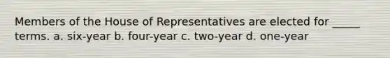 Members of the House of Representatives are elected for _____ terms. a. six-year b. four-year c. two-year d. one-year