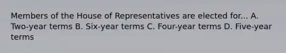 Members of the House of Representatives are elected for... A. Two-year terms B. Six-year terms C. Four-year terms D. Five-year terms