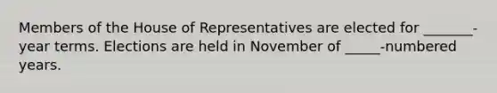 Members of the House of Representatives are elected for _______-year terms. Elections are held in November of _____-numbered years.