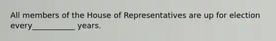 All members of the House of Representatives are up for election every___________ years.