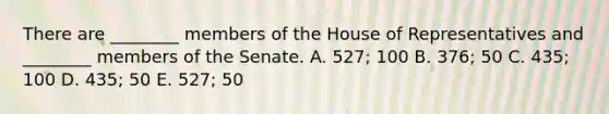 There are ________ members of the House of Representatives and ________ members of the Senate. A. 527; 100 B. 376; 50 C. 435; 100 D. 435; 50 E. 527; 50