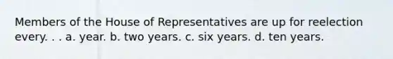 Members of the House of Representatives are up for reelection every. . . a. year. b. two years. c. six years. d. ten years.