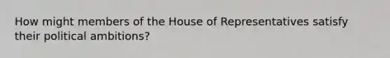 How might members of the House of Representatives satisfy their political ambitions?