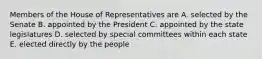 Members of the House of Representatives are A. selected by the Senate B. appointed by the President C. appointed by the state legislatures D. selected by special committees within each state E. elected directly by the people