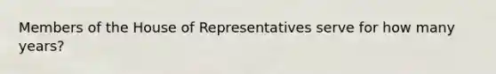 Members of the House of Representatives serve for how many years?