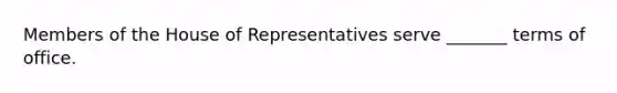 Members of the House of Representatives serve _______ terms of office.