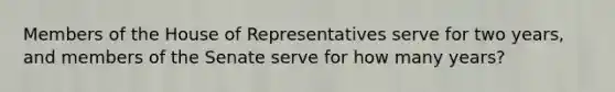 Members of the House of Representatives serve for two years, and members of the Senate serve for how many years?